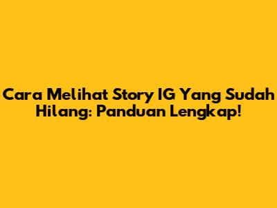 Cara Melihat Story IG Yang Sudah Hilang: Panduan Lengkap!