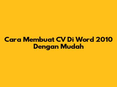 Cara Membuat CV Di Word 2010 Dengan Mudah