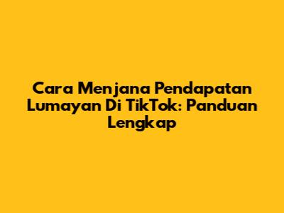 Cara Menjana Pendapatan Lumayan Di TikTok: Panduan Lengkap