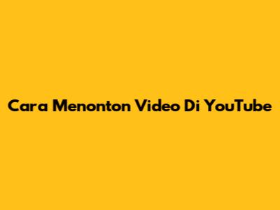 Cara Menonton Video Di YouTube