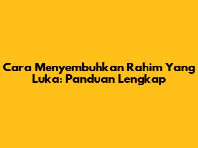 Cara Menyembuhkan Rahim Yang Luka: Panduan Lengkap