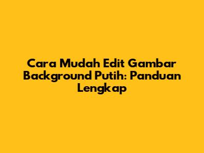 Cara Mudah Edit Gambar Background Putih: Panduan Lengkap