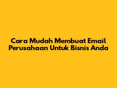 Cara Mudah Membuat Email Perusahaan Untuk Bisnis Anda