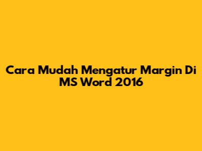 Cara Mudah Mengatur Margin Di MS Word 2016