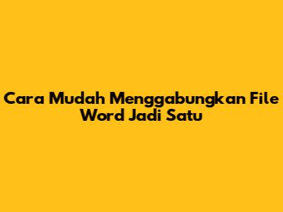 Cara Mudah Menggabungkan File Word Jadi Satu