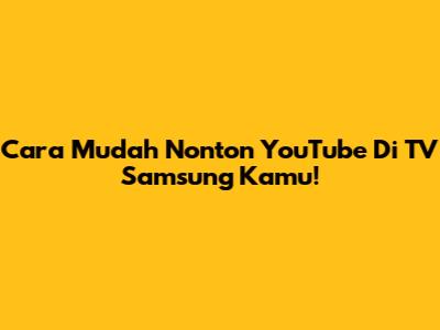 Cara Mudah Nonton YouTube Di TV Samsung Kamu!
