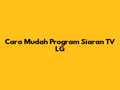 Cara Mudah Program Siaran TV LG