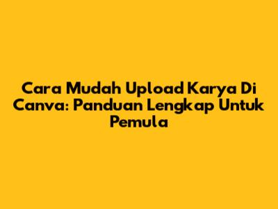 Cara Mudah Upload Karya Di Canva: Panduan Lengkap Untuk Pemula