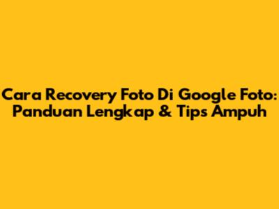 Cara Recovery Foto Di Google Foto: Panduan Lengkap & Tips Ampuh