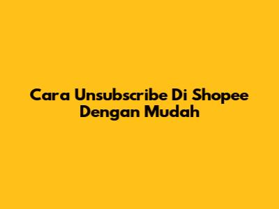 Cara Unsubscribe Di Shopee Dengan Mudah