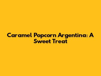 Caramel Popcorn Argentina: A Sweet Treat