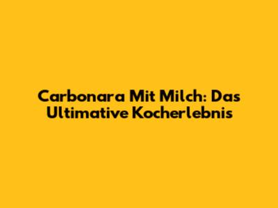 Carbonara Mit Milch: Das Ultimative Kocherlebnis