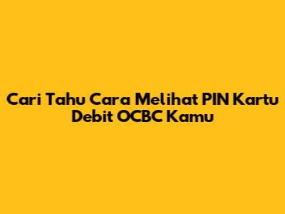 Cari Tahu Cara Melihat PIN Kartu Debit OCBC Kamu