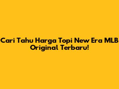 Cari Tahu Harga Topi New Era MLB Original Terbaru!