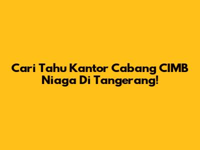 Cari Tahu Kantor Cabang CIMB Niaga Di Tangerang!