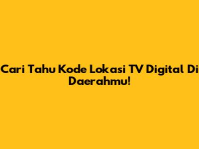 Cari Tahu Kode Lokasi TV Digital Di Daerahmu!