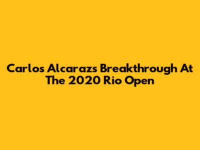 Carlos Alcaraz's Breakthrough At The 2020 Rio Open