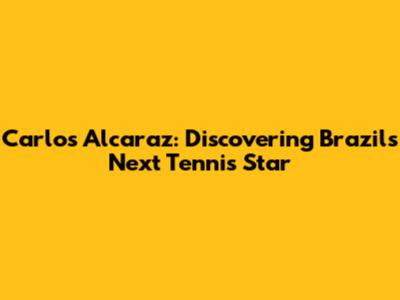 Carlos Alcaraz: Discovering Brazil's Next Tennis Star