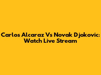 Carlos Alcaraz Vs Novak Djokovic: Watch Live Stream