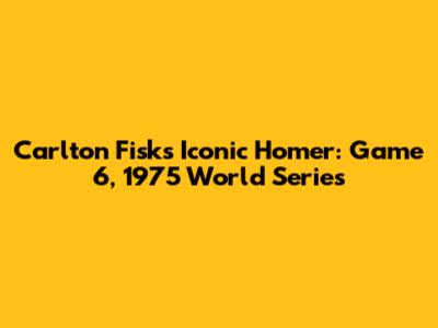 Carlton Fisk's Iconic Homer: Game 6, 1975 World Series
