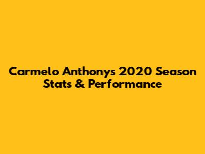 Carmelo Anthony's 2020 Season Stats & Performance