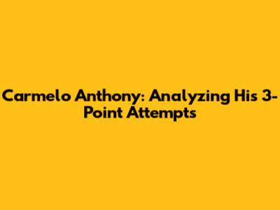 Carmelo Anthony: Analyzing His 3-Point Attempts