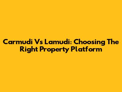 Carmudi Vs Lamudi: Choosing The Right Property Platform