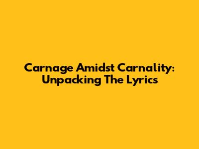 Carnage Amidst Carnality: Unpacking The Lyrics