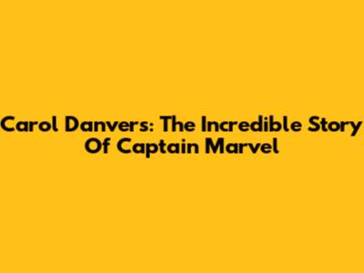 Carol Danvers: The Incredible Story Of Captain Marvel