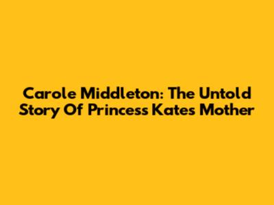 Carole Middleton: The Untold Story Of Princess Kate's Mother