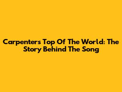 Carpenters' Top Of The World: The Story Behind The Song