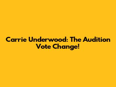 Carrie Underwood: The Audition Vote Change!
