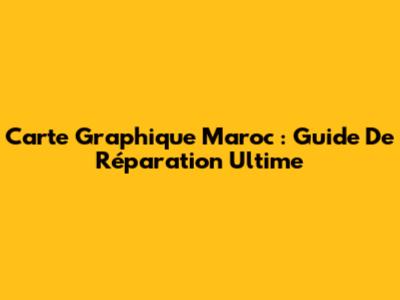 Carte Graphique Maroc : Guide De Réparation Ultime