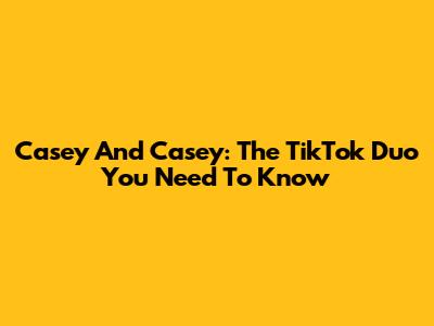 Casey And Casey: The TikTok Duo You Need To Know