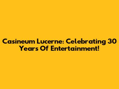 Casineum Lucerne: Celebrating 30 Years Of Entertainment!
