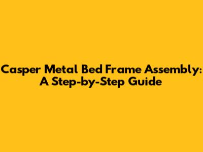 Casper Metal Bed Frame Assembly: A Step-by-Step Guide