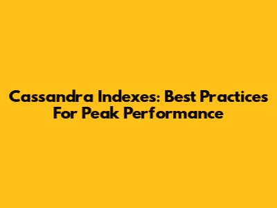 Cassandra Indexes: Best Practices For Peak Performance