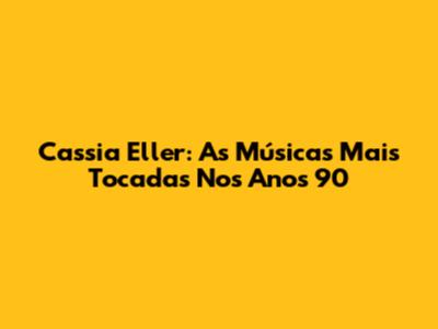 Cassia Eller: As Músicas Mais Tocadas Nos Anos 90