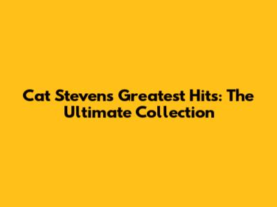 Cat Stevens Greatest Hits: The Ultimate Collection
