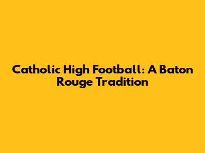 Catholic High Football: A Baton Rouge Tradition