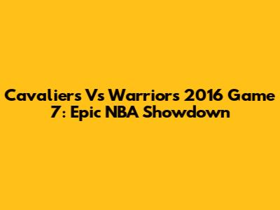 Cavaliers Vs Warriors 2016 Game 7: Epic NBA Showdown