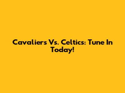 Cavaliers Vs. Celtics: Tune In Today!