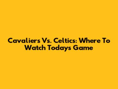 Cavaliers Vs. Celtics: Where To Watch Today's Game