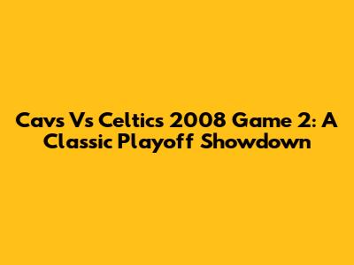 Cavs Vs Celtics 2008 Game 2: A Classic Playoff Showdown