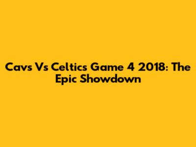 Cavs Vs Celtics Game 4 2018: The Epic Showdown