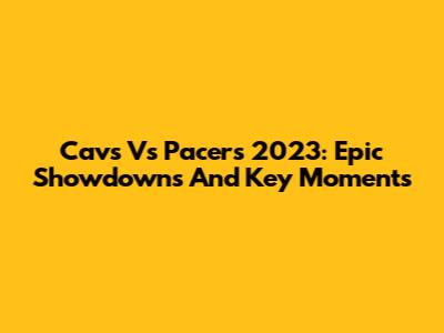 Cavs Vs Pacers 2023: Epic Showdowns And Key Moments