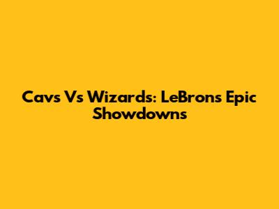 Cavs Vs Wizards: LeBron's Epic Showdowns