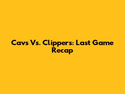 Cavs Vs. Clippers: Last Game Recap