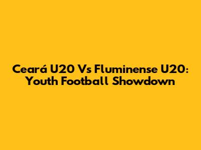 Ceará U20 Vs Fluminense U20: Youth Football Showdown