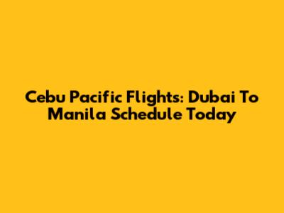 Cebu Pacific Flights: Dubai To Manila Schedule Today